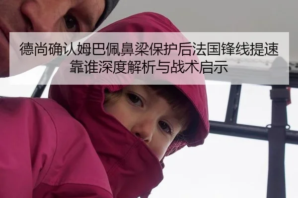 德尚确认姆巴佩鼻梁保护后法国锋线提速靠谁深度解析与战术启示