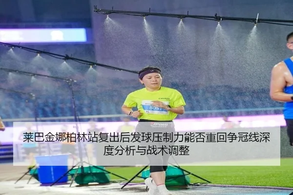莱巴金娜柏林站复出后发球压制力能否重回争冠线深度分析与战术调整