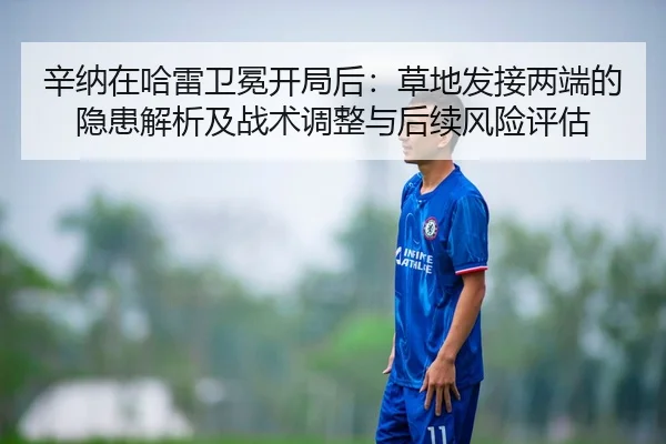 辛纳在哈雷卫冕开局后：草地发接两端的隐患解析及战术调整与后续风险评估