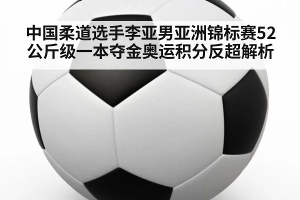 中国柔道选手李亚男亚洲锦标赛52公斤级一本夺金奥运积分反超解析