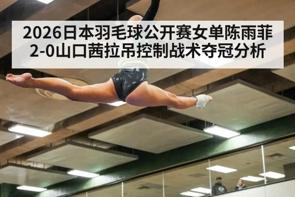 2026日本羽毛球公开赛女单陈雨菲2-0山口茜拉吊控制战术夺冠分析
