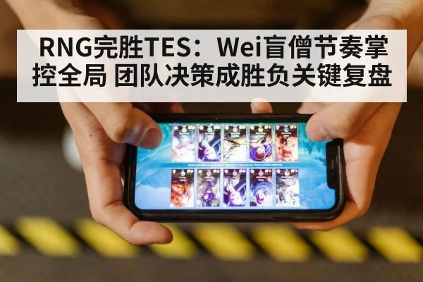 RNG完胜TES：Wei盲僧节奏掌控全局 团队决策成胜负关键复盘